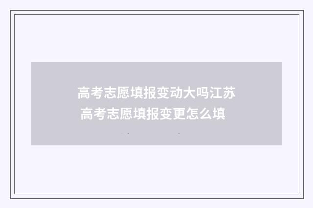 高考志愿填报变动大吗江苏 高考志愿填报变更怎么填