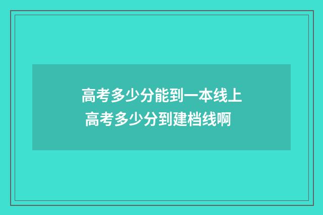高考多少分能到一本线上 高考多少分到建档线啊