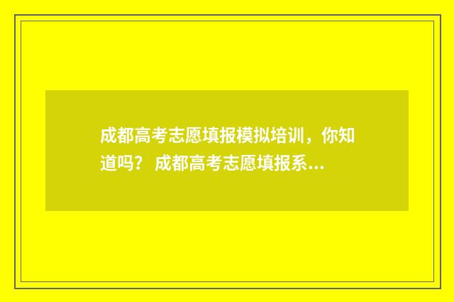 成都高考志愿填报模拟培训，你知道吗？ 成都高考志愿填报系统入口