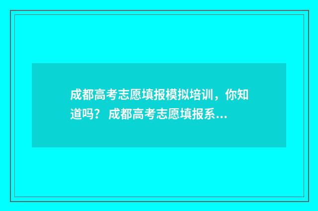 成都高考志愿填报模拟培训，你知道吗？ 成都高考志愿填报系统入口