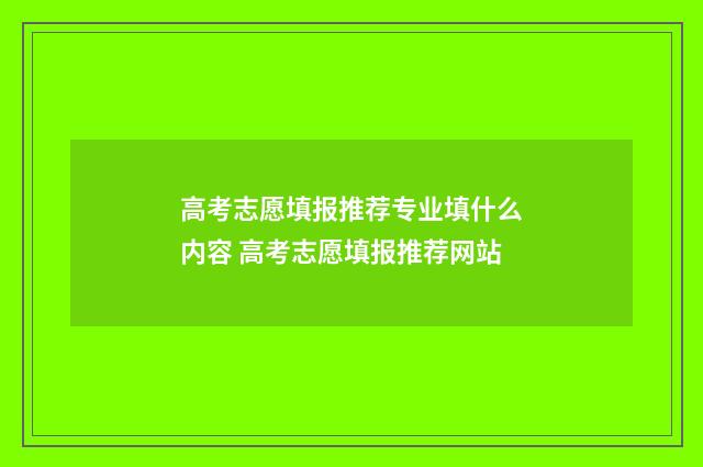 高考志愿填报推荐专业填什么内容 高考志愿填报推荐网站