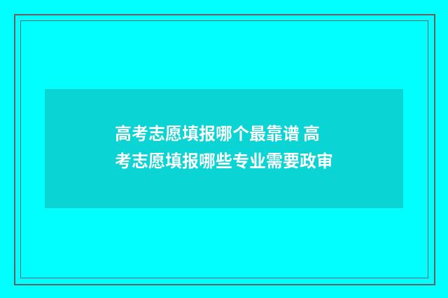 高考志愿填报哪个最靠谱 高考志愿填报哪些专业需要政审