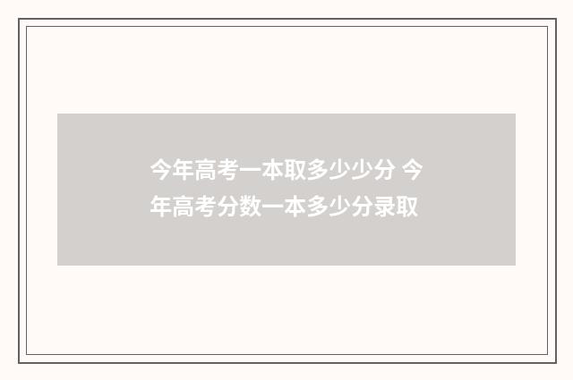 今年高考一本取多少少分 今年高考分数一本多少分录取