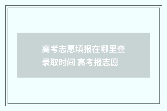 高考志愿填报在哪里查录取时间 高考报志愿