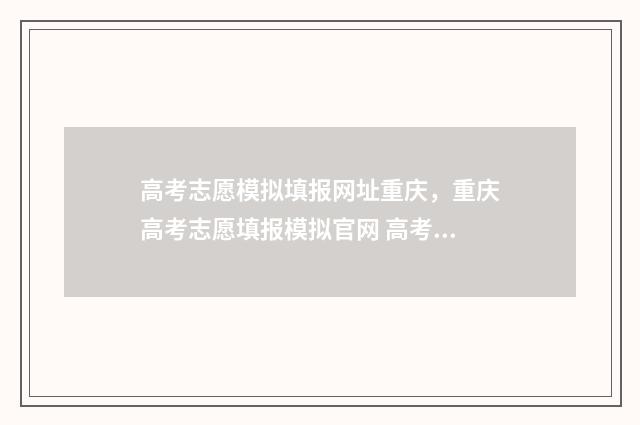 高考志愿模拟填报网址重庆，重庆高考志愿填报模拟官网 高考志愿模拟填报系统