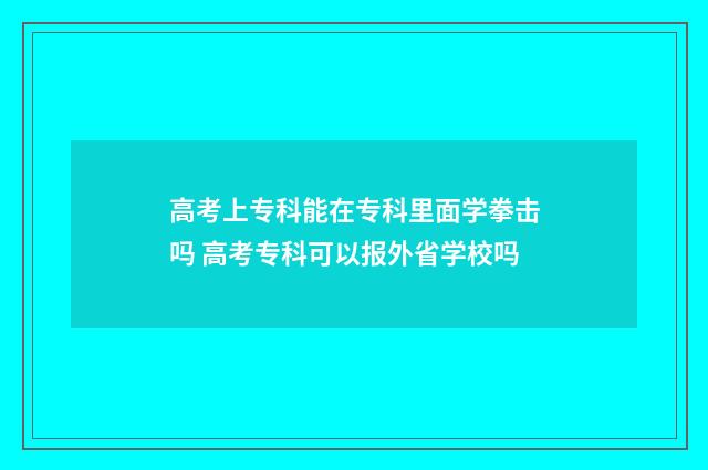 高考上专科能在专科里面学拳击吗 高考专科可以报外省学校吗