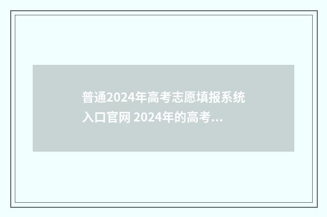 普通2024年高考志愿填报系统入口官网 2024年的高考时间