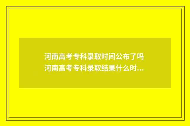 河南高考专科录取时间公布了吗 河南高考专科录取结果什么时间出来