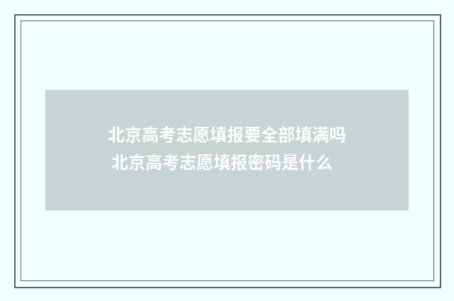 北京高考志愿填报要全部填满吗 北京高考志愿填报密码是什么