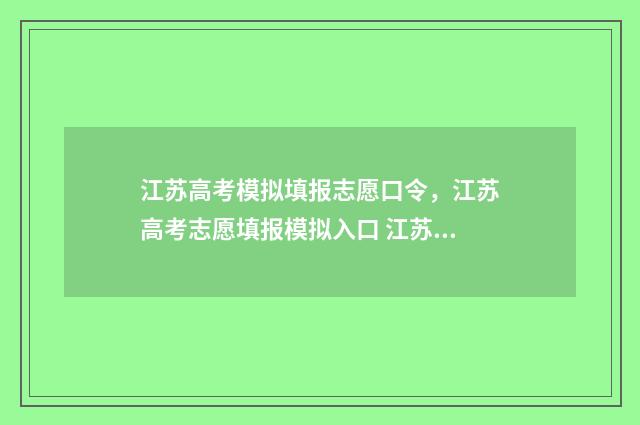 江苏高考模拟填报志愿口令，江苏高考志愿填报模拟入口 江苏高考模拟填报志愿网址