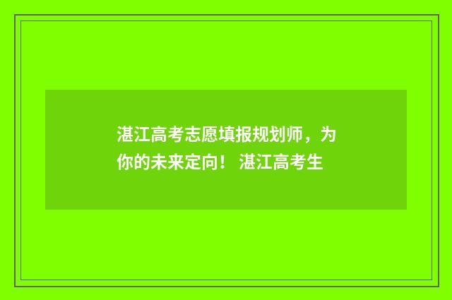 湛江高考志愿填报规划师，为你的未来定向！ 湛江高考生