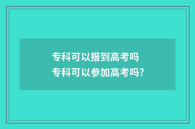 专科可以报到高考吗 专科可以参加高考吗?