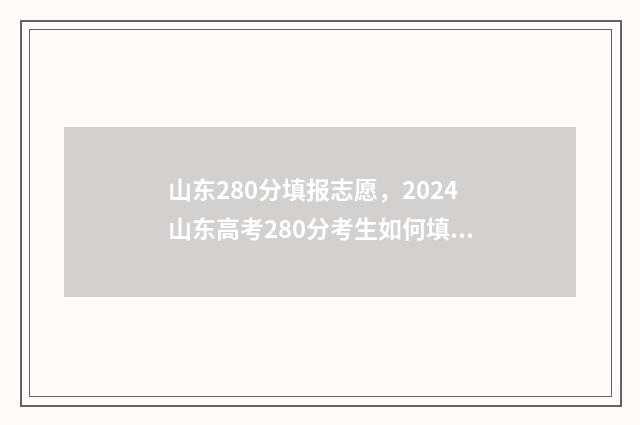 山东280分填报志愿，2024山东高考280分考生如何填报志愿？ 山东280分能考什么大学