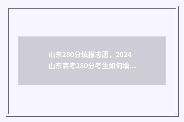 山东280分填报志愿，2024山东高考280分考生如何填报志愿？ 山东280分能考什么大学