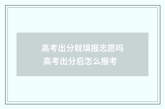 高考出分就填报志愿吗 高考出分后怎么报考