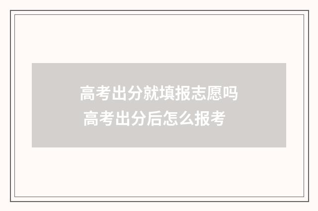 高考出分就填报志愿吗 高考出分后怎么报考