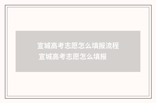 宣城高考志愿怎么填报流程 宣城高考志愿怎么填报