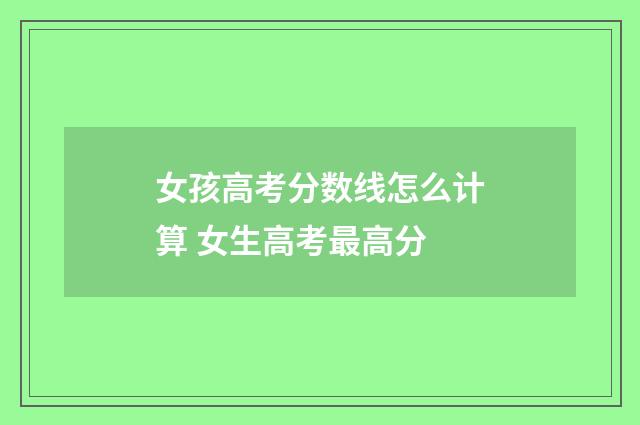 女孩高考分数线怎么计算 女生高考最高分