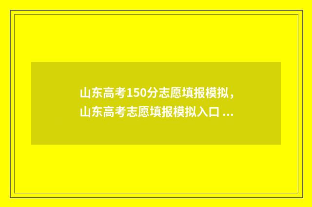山东高考150分志愿填报模拟，山东高考志愿填报模拟入口 山东高考150分可以报什么大学