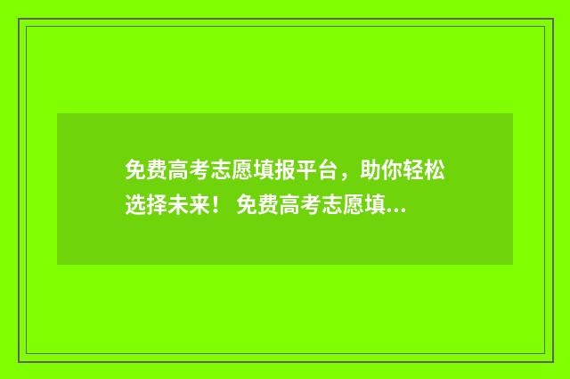免费高考志愿填报平台，助你轻松选择未来！ 免费高考志愿填报软件