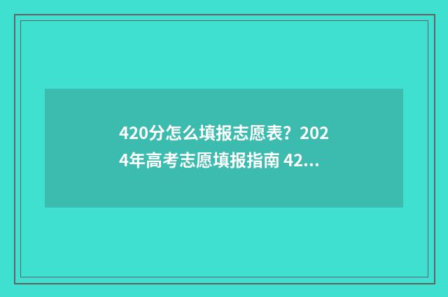 420分怎么填报志愿表？2024年高考志愿填报指南 420分报考哪些学校