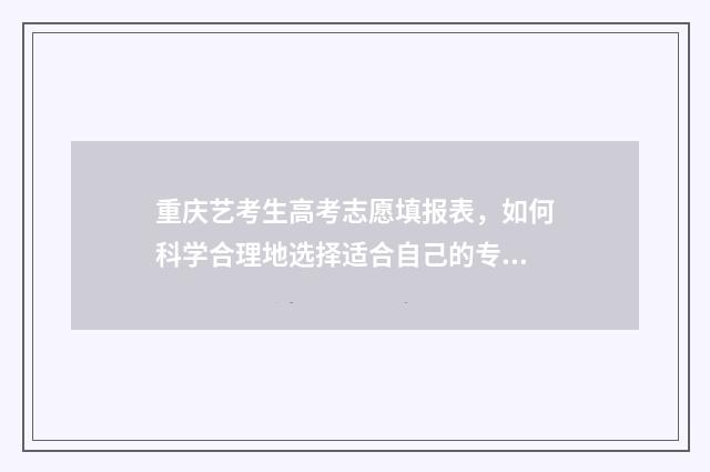 重庆艺考生高考志愿填报表，如何科学合理地选择适合自己的专业和学校？ 重庆艺考生高考分数怎么算