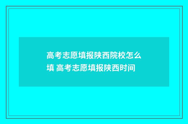 高考志愿填报陕西院校怎么填 高考志愿填报陕西时间