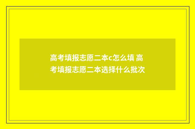 高考填报志愿二本c怎么填 高考填报志愿二本选择什么批次