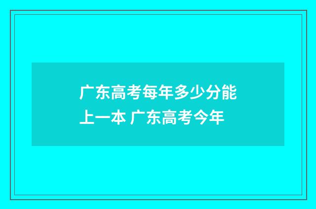 广东高考每年多少分能上一本 广东高考今年