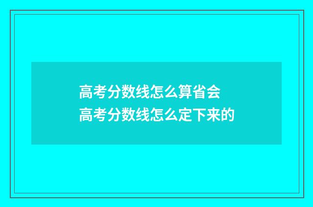 高考分数线怎么算省会 高考分数线怎么定下来的