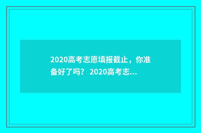 2020高考志愿填报截止，你准备好了吗？ 2020高考志愿填报指南手册