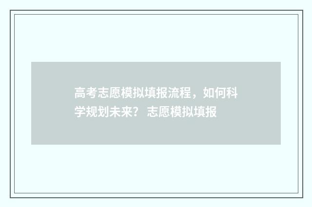 高考志愿模拟填报流程，如何科学规划未来？ 志愿模拟填报