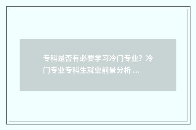 专科是否有必要学习冷门专业？冷门专业专科生就业前景分析 专科有必要上吗