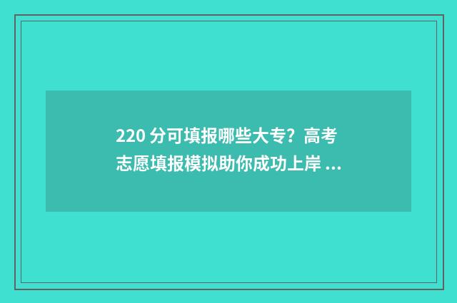 220 分可填报哪些大专？高考志愿填报模拟助你成功上岸 220分可填报哪些大专