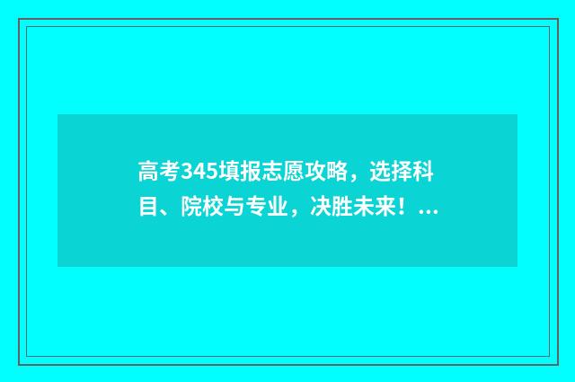 高考345填报志愿攻略，选择科目、院校与专业，决胜未来！ 高考志愿填报440
