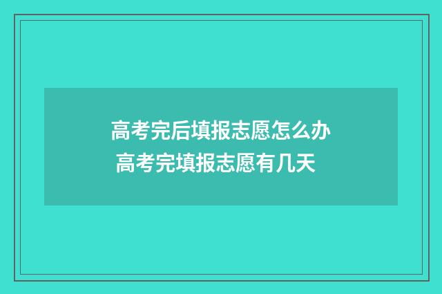 高考完后填报志愿怎么办 高考完填报志愿有几天