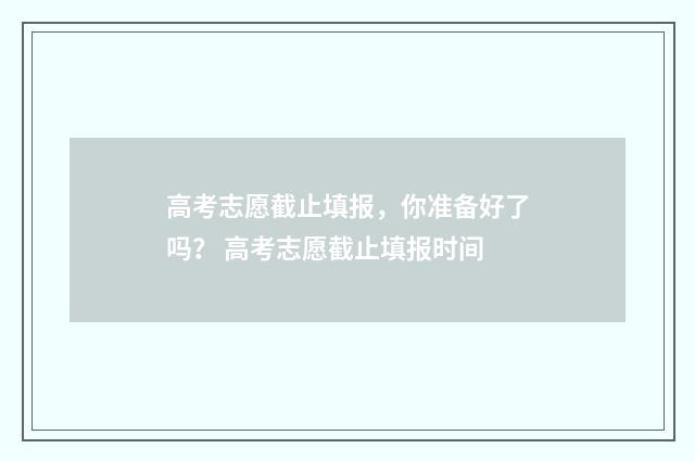 高考志愿截止填报，你准备好了吗？ 高考志愿截止填报时间