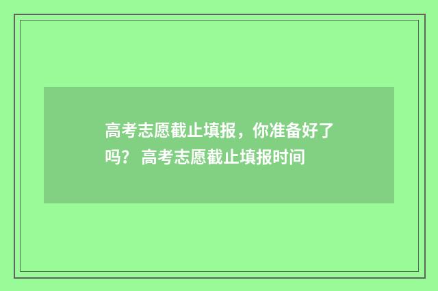 高考志愿截止填报，你准备好了吗？ 高考志愿截止填报时间