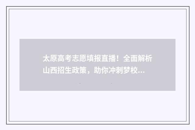 太原高考志愿填报直播！全面解析山西招生政策，助你冲刺梦校！ 太原高考志愿填报机构有哪些