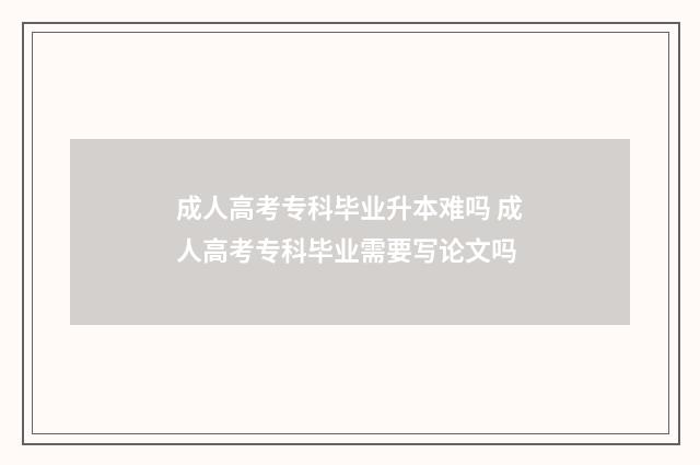 成人高考专科毕业升本难吗 成人高考专科毕业需要写论文吗