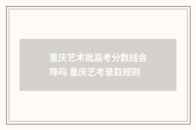 重庆艺术批高考分数线会降吗 重庆艺考录取规则