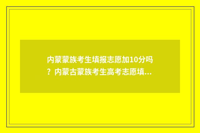 内蒙蒙族考生填报志愿加10分吗？内蒙古蒙族考生高考志愿填报政策解读 内蒙古考学都照顾哪些民族