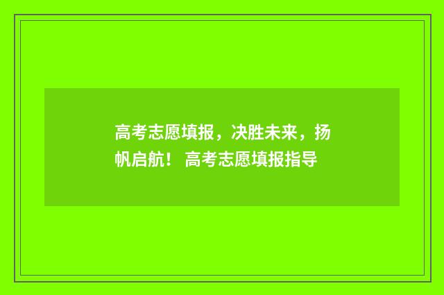 高考志愿填报，决胜未来，扬帆启航！ 高考志愿填报指导