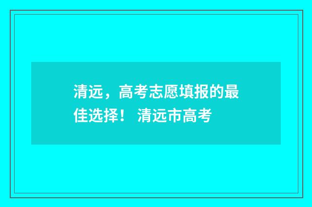 清远，高考志愿填报的最佳选择！ 清远市高考