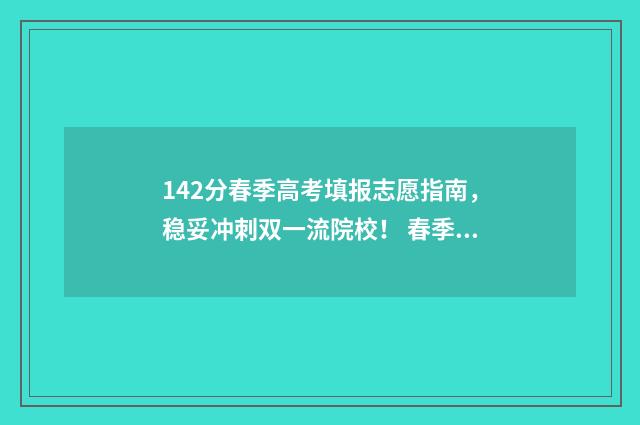 142分春季高考填报志愿指南，稳妥冲刺双一流院校！ 春季高考几分