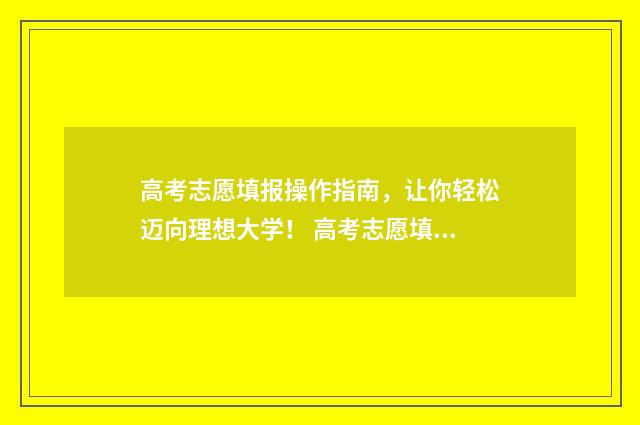 高考志愿填报操作指南，让你轻松迈向理想大学！ 高考志愿填报操作视频讲解
