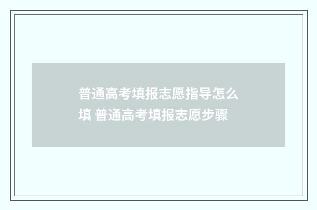 普通高考填报志愿指导怎么填 普通高考填报志愿步骤