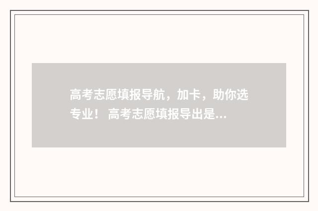 高考志愿填报导航，加卡，助你选专业！ 高考志愿填报导出是什么意思