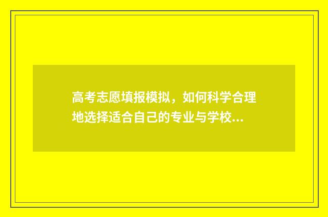 高考志愿填报模拟，如何科学合理地选择适合自己的专业与学校？ 高考志愿填报模拟教程