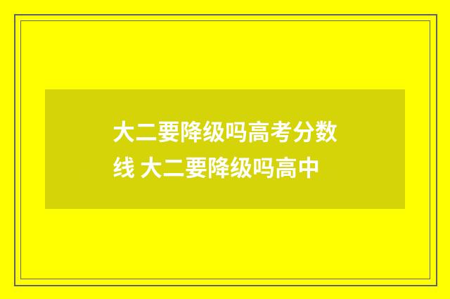 大二要降级吗高考分数线 大二要降级吗高中